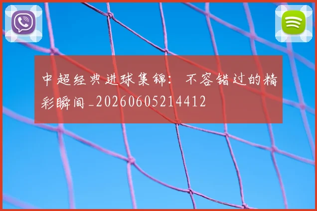 中超经典进球集锦:不容错过的精彩瞬间_20260605214412