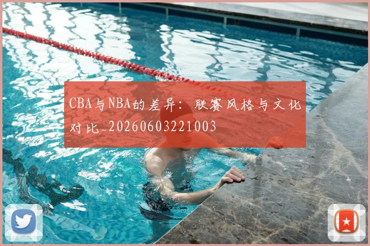 CBA与NBA的差异：联赛风格与文化对比_20260603221003