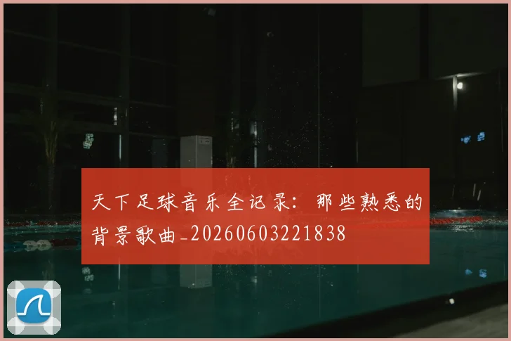 天下足球音乐全记录:那些熟悉的背景歌曲_20260603221838
