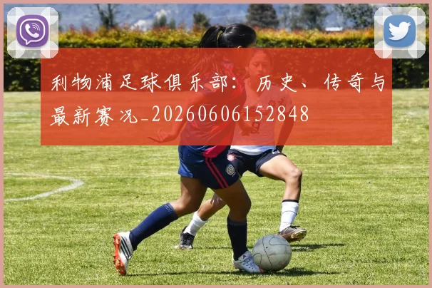 利物浦足球俱乐部:历史、传奇与最新赛况_20260606152848