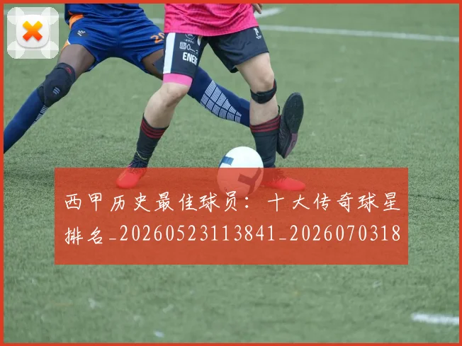 西甲历史最佳球员：十大传奇球星排名_20260523113841_20260703181849