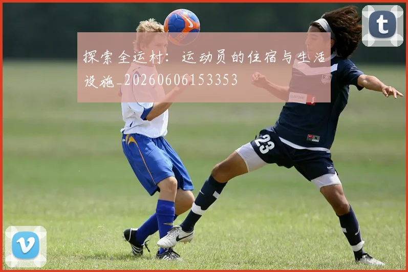 探索全运村:运动员的住宿与生活设施_20260606153353