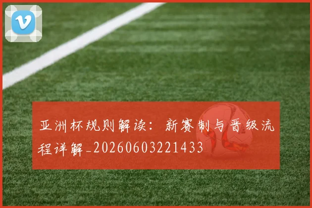 亚洲杯规则解读:新赛制与晋级流程详解_20260603221433