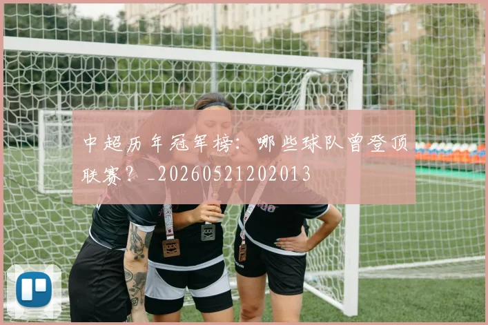 中超历年冠军榜:哪些球队曾登顶联赛?_20260521202013