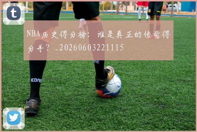 NBA历史得分榜:谁是真正的传奇得分手?_20260603221115