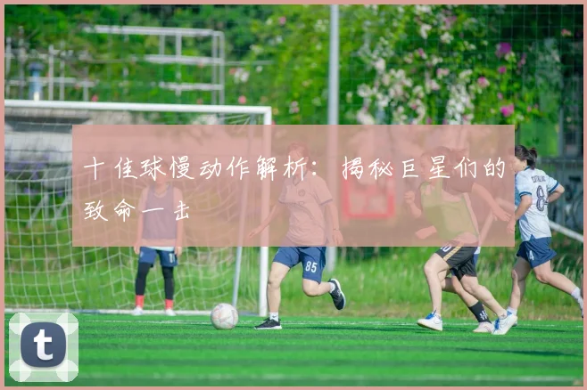 十佳球慢动作解析:揭秘巨星们的致命一击