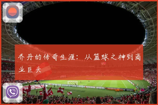 乔丹的传奇生涯：从篮球之神到商业巨头
