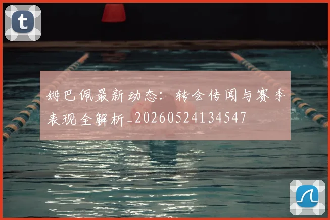 姆巴佩最新动态:转会传闻与赛季表现全解析_20260524134547