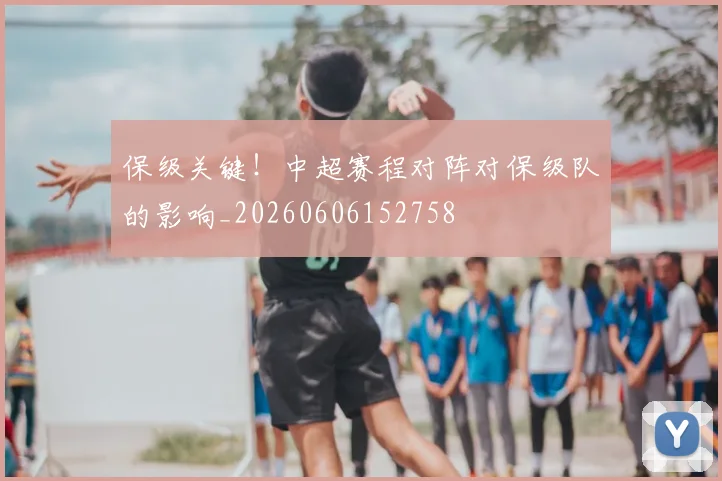 保级关键！中超赛程对阵对保级队的影响_20260606152758
