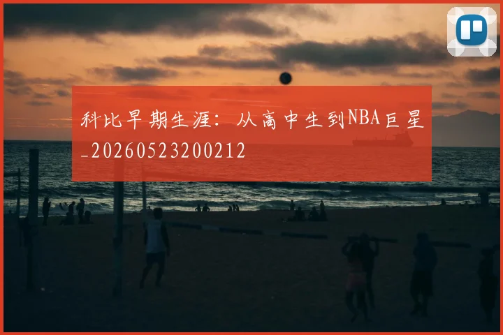 科比早期生涯:从高中生到NBA巨星_20260523200212