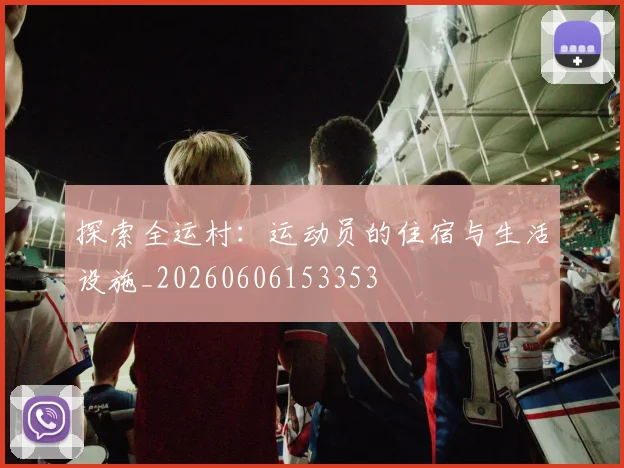 探索全运村：运动员的住宿与生活设施_20260606153353