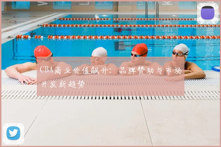 CBA商业价值飙升:品牌赞助与市场开发新趋势