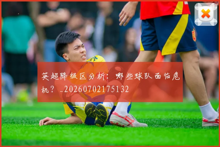 英超降级区分析:哪些球队面临危机?_20260702175132