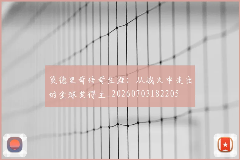 莫德里奇传奇生涯：从战火中走出的金球奖得主_20260703182205