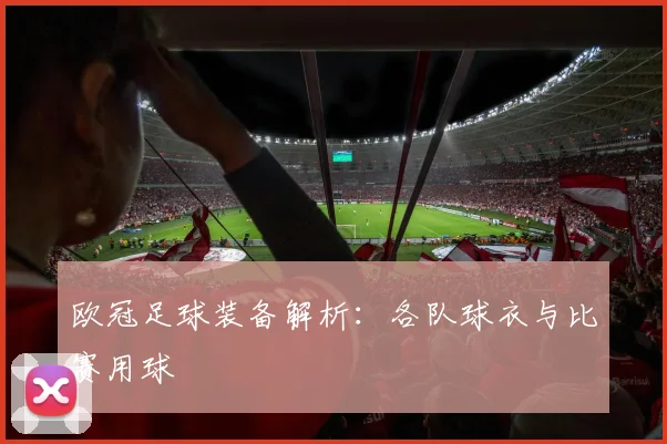欧冠足球装备解析：各队球衣与比赛用球