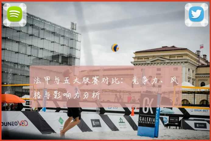 法甲与五大联赛对比：竞争力、风格与影响力分析