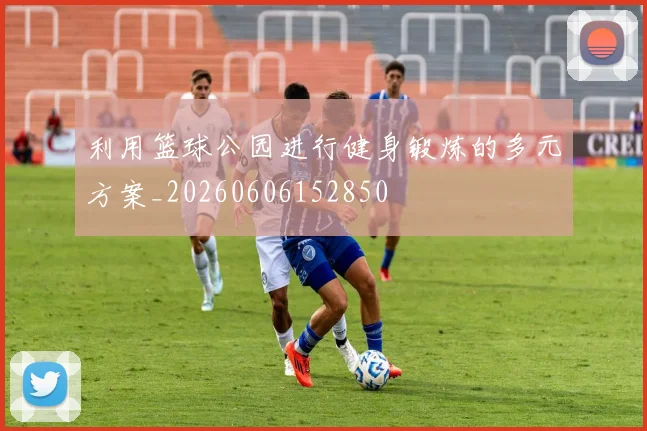 利用篮球公园进行健身锻炼的多元方案_20260606152850