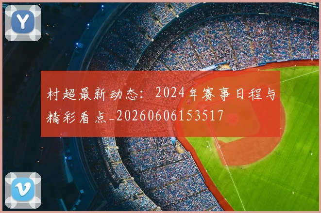 村超最新动态：2024年赛事日程与精彩看点_20260606153517