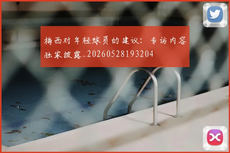 梅西对年轻球员的建议：专访内容独家披露_20260528193204