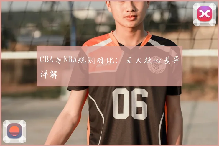 CBA与NBA规则对比：五大核心差异详解