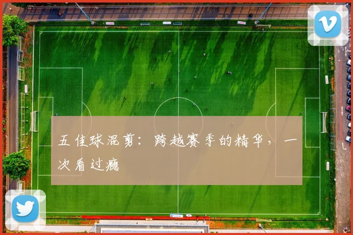 五佳球混剪：跨越赛季的精华，一次看过瘾