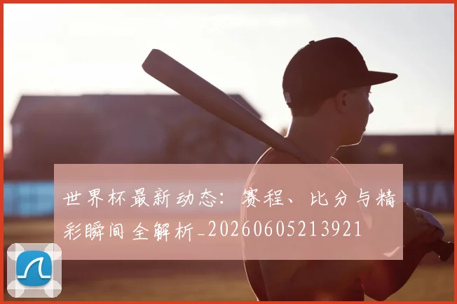 世界杯最新动态：赛程、比分与精彩瞬间全解析_20260605213921
