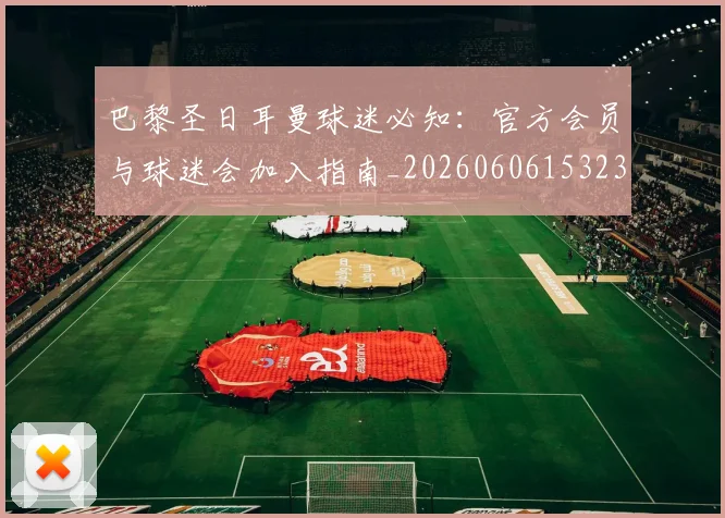 巴黎圣日耳曼球迷必知:官方会员与球迷会加入指南_20260606153238