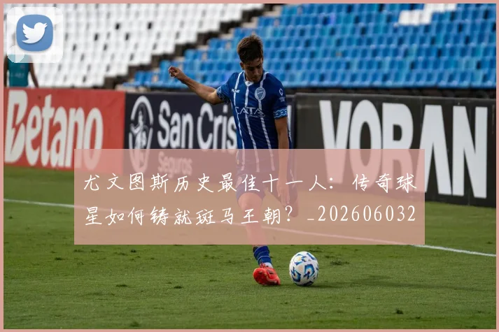 尤文图斯历史最佳十一人:传奇球星如何铸就斑马王朝?_20260603222032