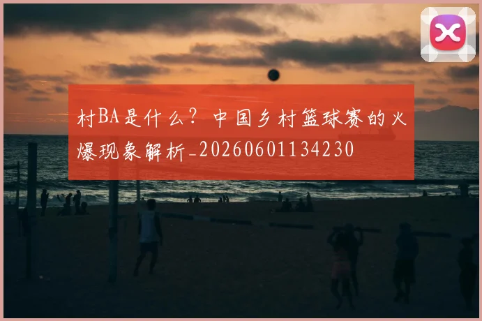 村BA是什么？中国乡村篮球赛的火爆现象解析_20260601134230