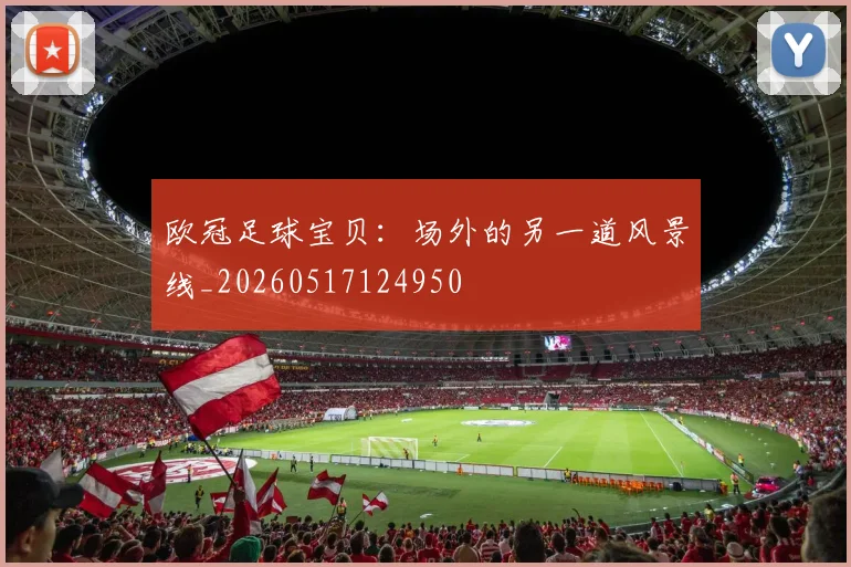 欧冠足球宝贝：场外的另一道风景线_20260517124950
