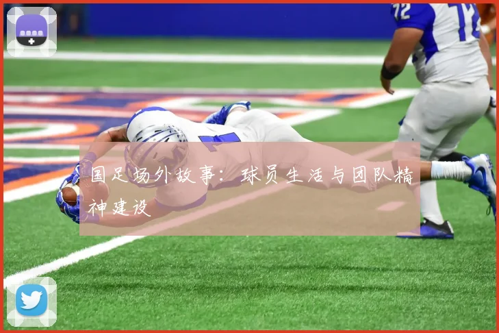 国足场外故事：球员生活与团队精神建设