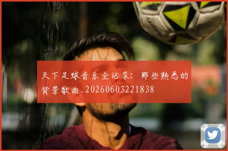 天下足球音乐全记录：那些熟悉的背景歌曲_20260603221838