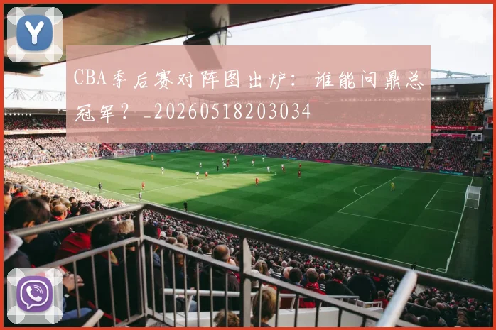CBA季后赛对阵图出炉：谁能问鼎总冠军？_20260518203034