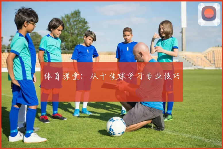 体育课堂:从十佳球学习专业技巧