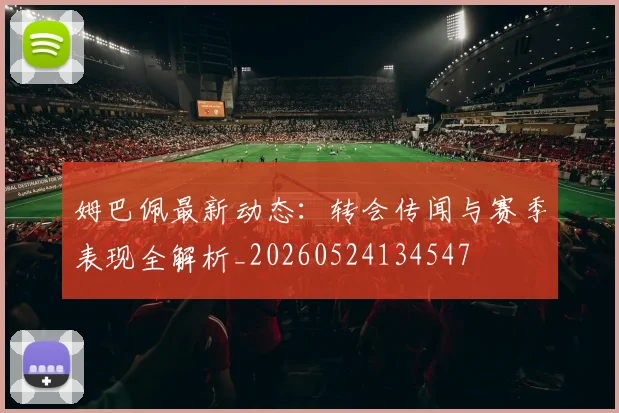 姆巴佩最新动态：转会传闻与赛季表现全解析_20260524134547