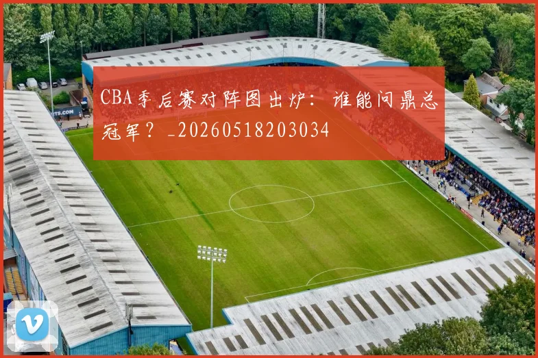 CBA季后赛对阵图出炉：谁能问鼎总冠军？_20260518203034