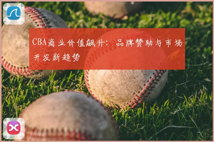 CBA商业价值飙升：品牌赞助与市场开发新趋势