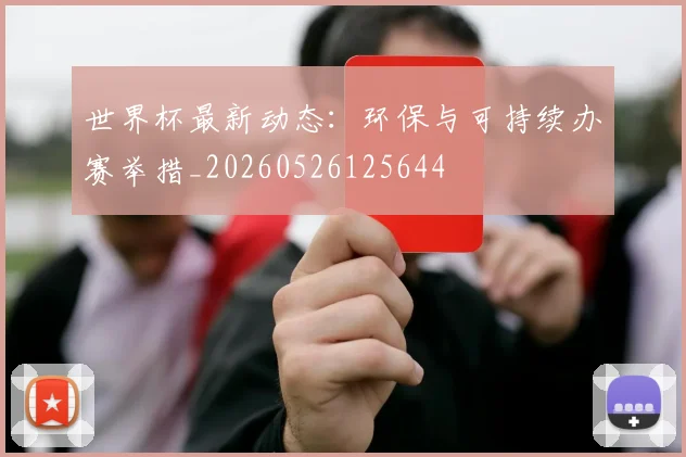 世界杯最新动态：环保与可持续办赛举措_20260526125644