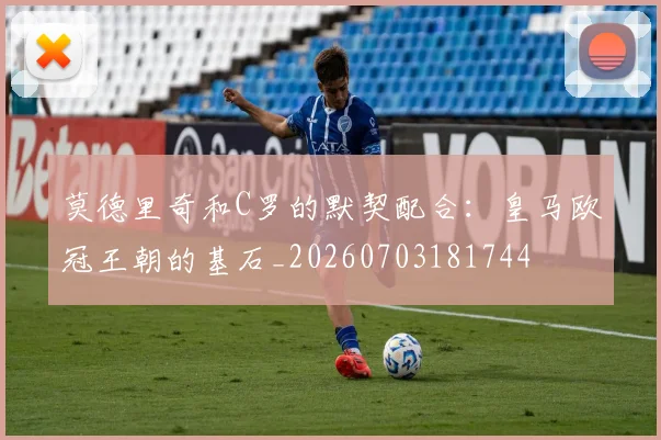 莫德里奇和C罗的默契配合:皇马欧冠王朝的基石_20260703181744