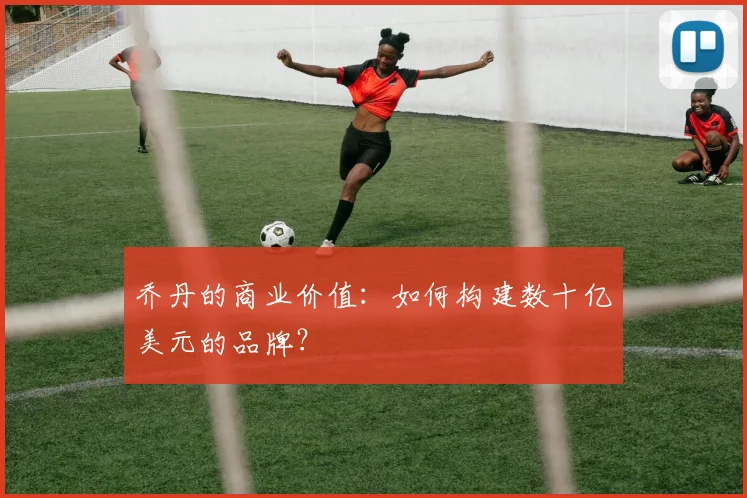 乔丹的商业价值：如何构建数十亿美元的品牌？