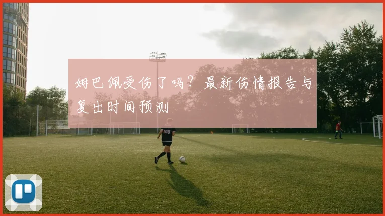 姆巴佩受伤了吗？最新伤情报告与复出时间预测