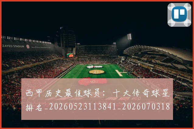 西甲历史最佳球员:十大传奇球星排名_20260523113841_20260703181849
