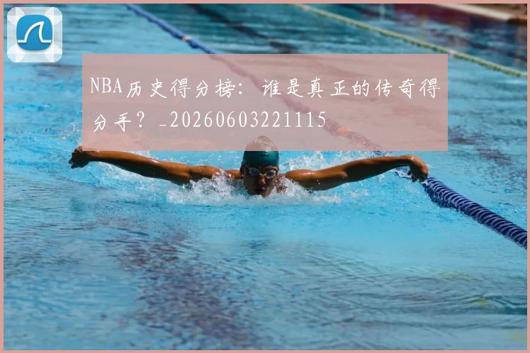 NBA历史得分榜：谁是真正的传奇得分手？_20260603221115