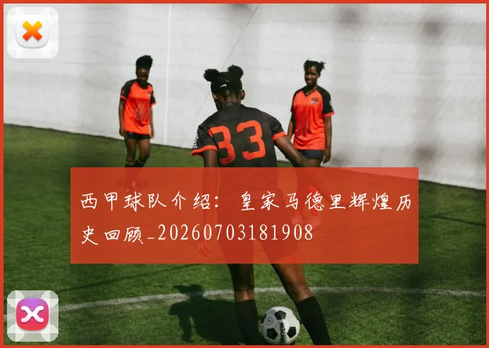 西甲球队介绍:皇家马德里辉煌历史回顾_20260703181908
