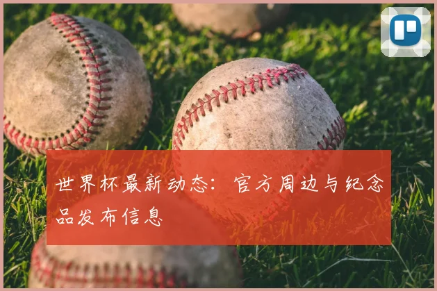 世界杯最新动态：官方周边与纪念品发布信息