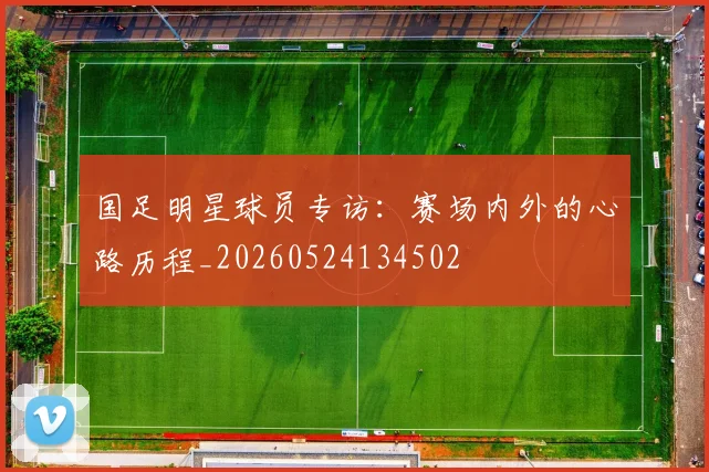 国足明星球员专访:赛场内外的心路历程_20260524134502