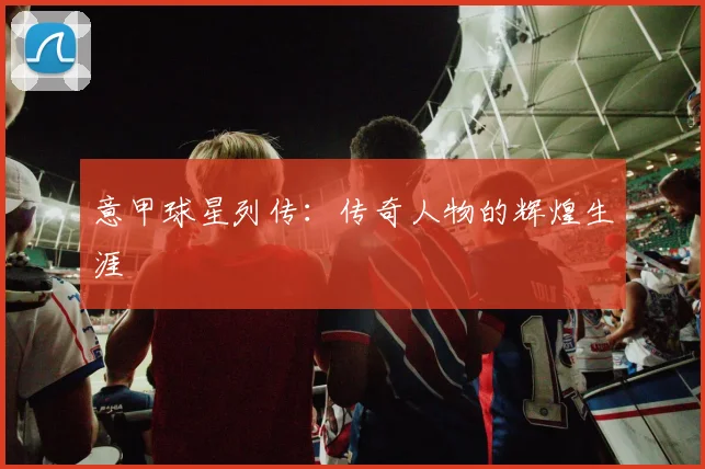 意甲球星列传:传奇人物的辉煌生涯