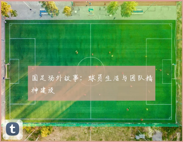 国足场外故事：球员生活与团队精神建设