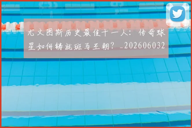 尤文图斯历史最佳十一人：传奇球星如何铸就斑马王朝？_20260603222032