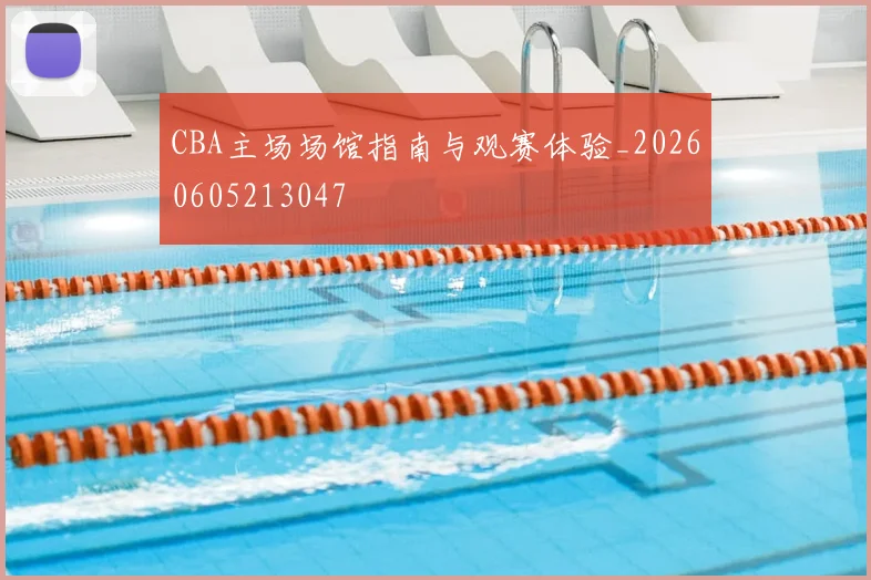 CBA主场场馆指南与观赛体验_20260605213047